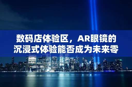 数码店体验区，AR眼镜的沉浸式体验能否成为未来零售的‘试金石’？