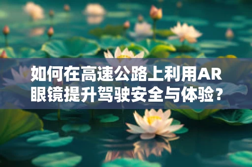 如何在高速公路上利用AR眼镜提升驾驶安全与体验？