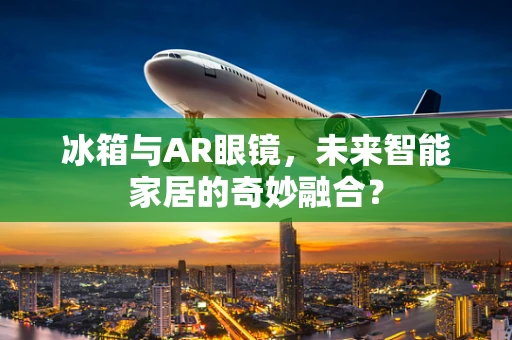 冰箱与AR眼镜，未来智能家居的奇妙融合？