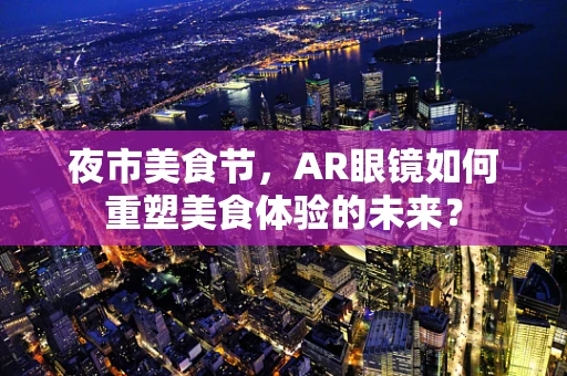 夜市美食节，AR眼镜如何重塑美食体验的未来？
