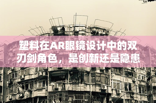 塑料在AR眼镜设计中的双刃剑角色，是创新还是隐患？
