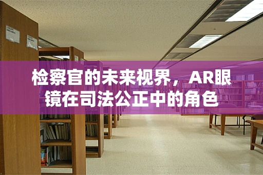 检察官的未来视界，AR眼镜在司法公正中的角色