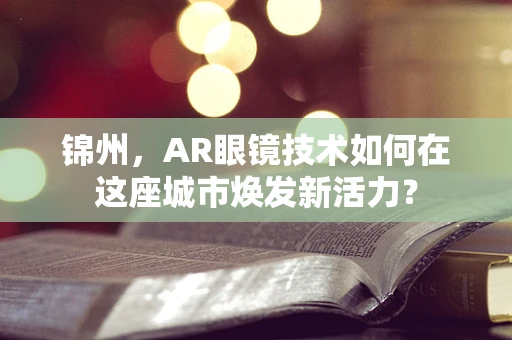 锦州，AR眼镜技术如何在这座城市焕发新活力？