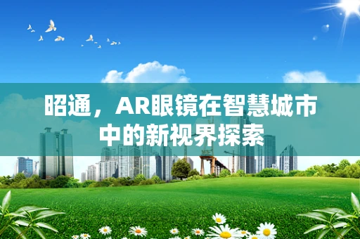 昭通，AR眼镜在智慧城市中的新视界探索