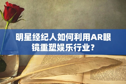 明星经纪人如何利用AR眼镜重塑娱乐行业？