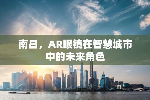 南昌，AR眼镜在智慧城市中的未来角色