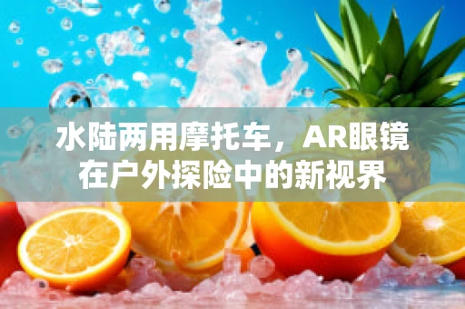 水陆两用摩托车，AR眼镜在户外探险中的新视界