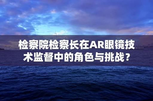 检察院检察长在AR眼镜技术监督中的角色与挑战？