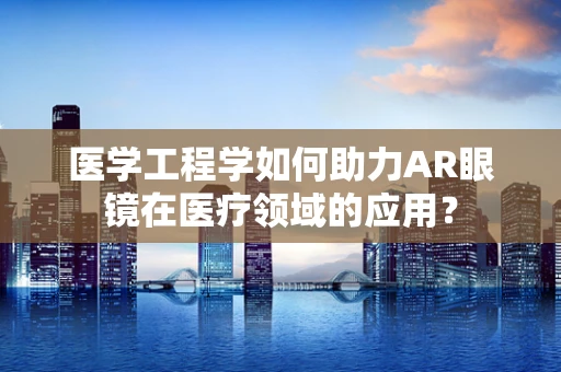 医学工程学如何助力AR眼镜在医疗领域的应用？