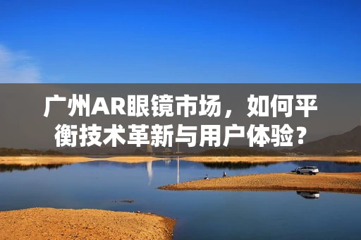 广州AR眼镜市场，如何平衡技术革新与用户体验？