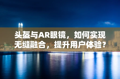 头盔与AR眼镜，如何实现无缝融合，提升用户体验？