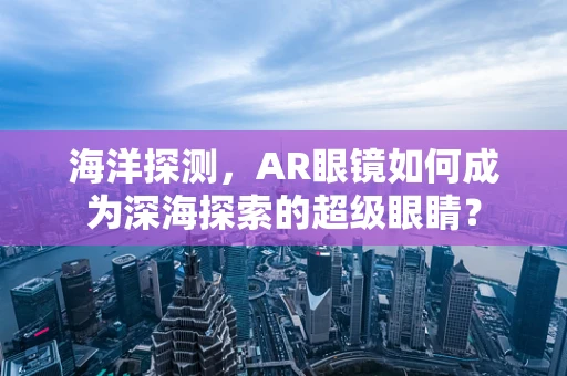 海洋探测，AR眼镜如何成为深海探索的超级眼睛？