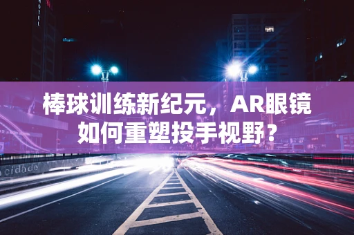 棒球训练新纪元，AR眼镜如何重塑投手视野？