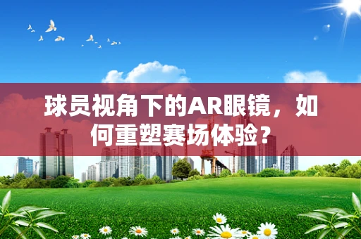 球员视角下的AR眼镜，如何重塑赛场体验？