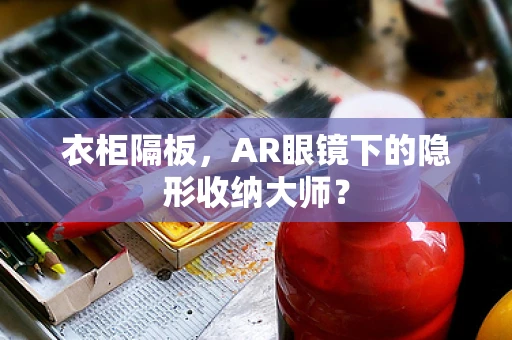 衣柜隔板，AR眼镜下的隐形收纳大师？
