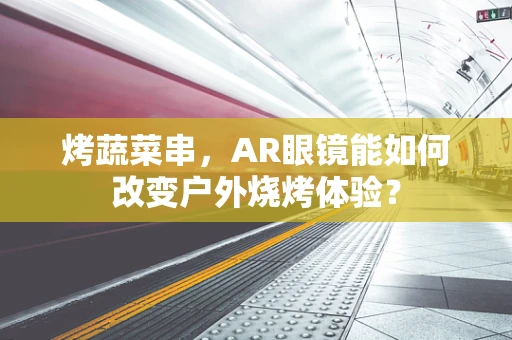 烤蔬菜串，AR眼镜能如何改变户外烧烤体验？