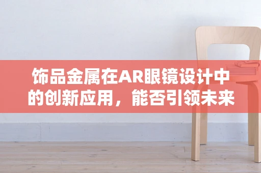 饰品金属在AR眼镜设计中的创新应用，能否引领未来穿戴设备的潮流？