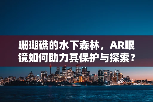 珊瑚礁的水下森林，AR眼镜如何助力其保护与探索？