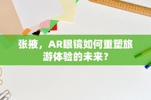 张掖，AR眼镜如何重塑旅游体验的未来？