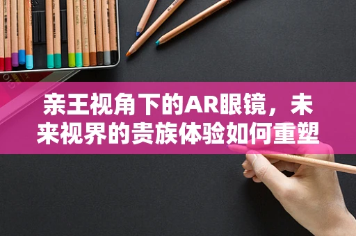 亲王视角下的AR眼镜，未来视界的贵族体验如何重塑？