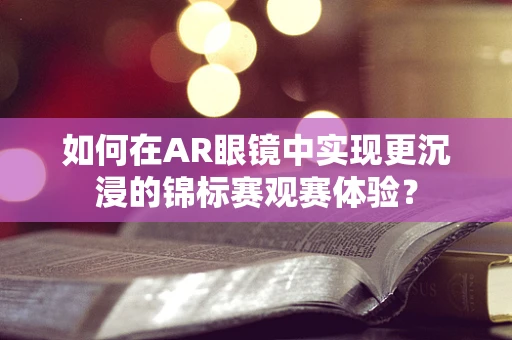 如何在AR眼镜中实现更沉浸的锦标赛观赛体验？