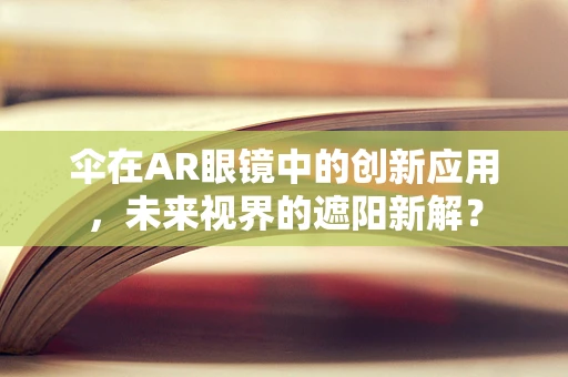 伞在AR眼镜中的创新应用，未来视界的遮阳新解？