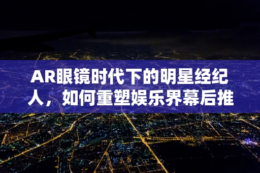 AR眼镜时代下的明星经纪人，如何重塑娱乐界幕后推手的角色？