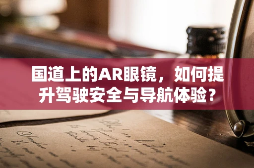国道上的AR眼镜，如何提升驾驶安全与导航体验？