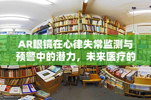 AR眼镜在心律失常监测与预警中的潜力，未来医疗的‘心’视界？