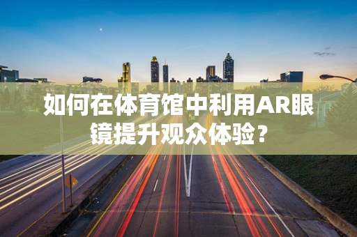 如何在体育馆中利用AR眼镜提升观众体验？
