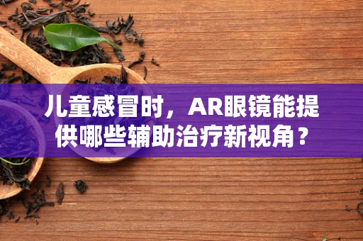 儿童感冒时，AR眼镜能提供哪些辅助治疗新视角？