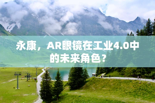 永康，AR眼镜在工业4.0中的未来角色？