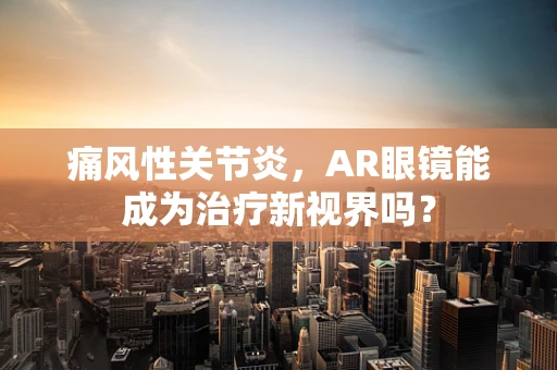 痛风性关节炎，AR眼镜能成为治疗新视界吗？