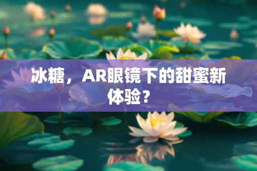 冰糖，AR眼镜下的甜蜜新体验？