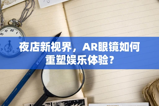 夜店新视界，AR眼镜如何重塑娱乐体验？