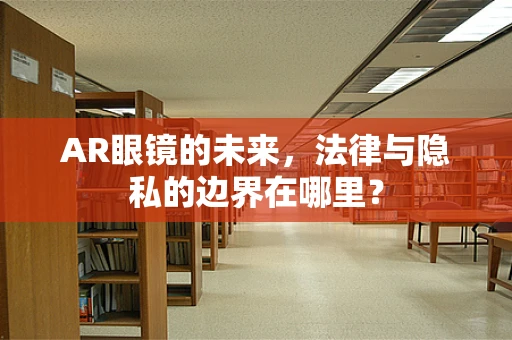 AR眼镜的未来，法律与隐私的边界在哪里？