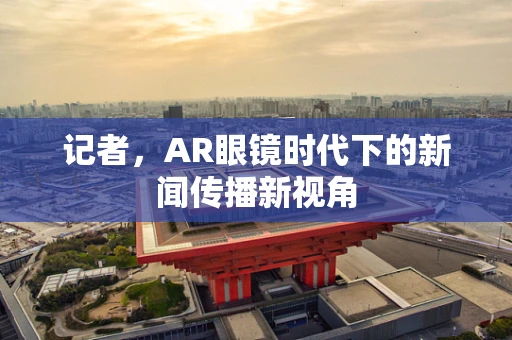 记者，AR眼镜时代下的新闻传播新视角