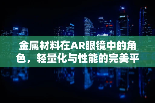金属材料在AR眼镜中的角色，轻量化与性能的完美平衡？