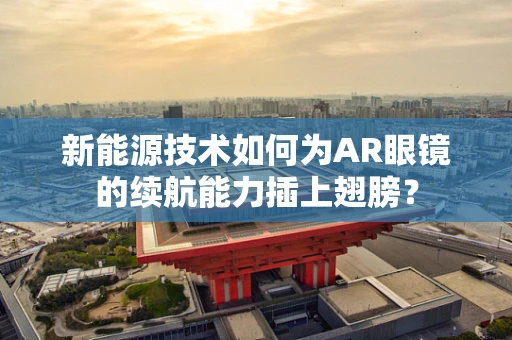 新能源技术如何为AR眼镜的续航能力插上翅膀？