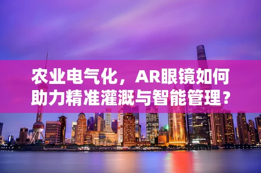 农业电气化，AR眼镜如何助力精准灌溉与智能管理？