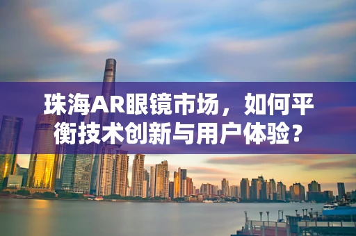 珠海AR眼镜市场，如何平衡技术创新与用户体验？