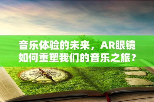 音乐体验的未来，AR眼镜如何重塑我们的音乐之旅？