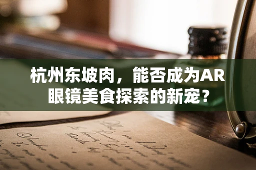 杭州东坡肉，能否成为AR眼镜美食探索的新宠？