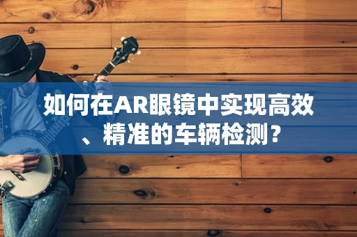 如何在AR眼镜中实现高效、精准的车辆检测？