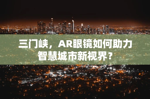 三门峡，AR眼镜如何助力智慧城市新视界？