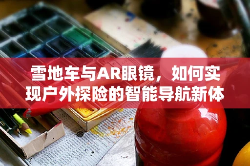 雪地车与AR眼镜，如何实现户外探险的智能导航新体验？