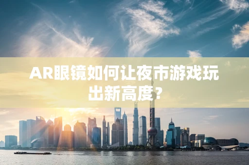 AR眼镜如何让夜市游戏玩出新高度？