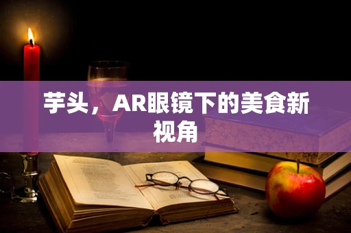 芋头，AR眼镜下的美食新视角
