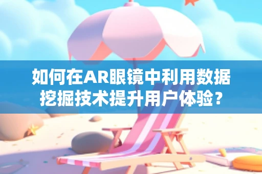 如何在AR眼镜中利用数据挖掘技术提升用户体验？