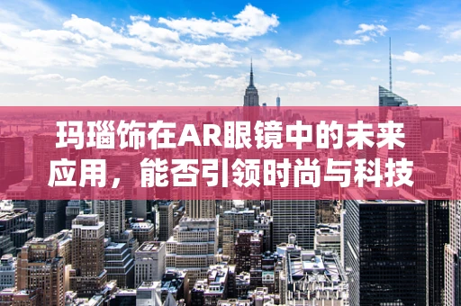 玛瑙饰在AR眼镜中的未来应用，能否引领时尚与科技的融合新风尚？